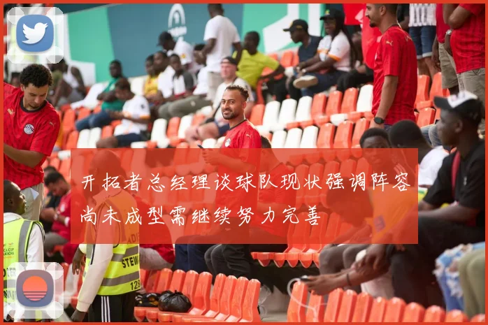 开拓者总经理谈球队现状强调阵容尚未成型需继续努力完善