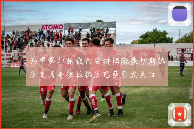 西甲第37轮裁判安排揭晓桑切斯执法皇马夸德拉执法巴萨引发关注