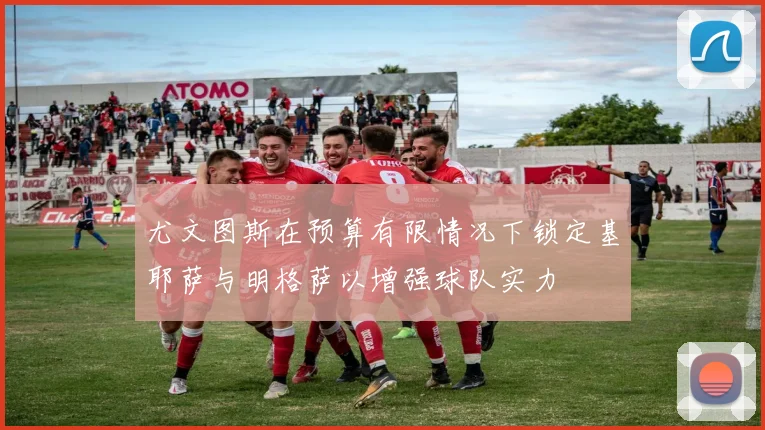 尤文图斯在预算有限情况下锁定基耶萨与明格萨以增强球队实力