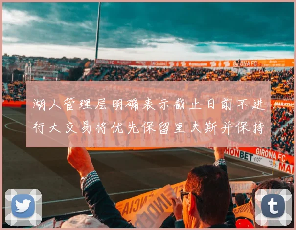 湖人管理层明确表示截止日前不进行大交易将优先保留里夫斯并保持灵活性