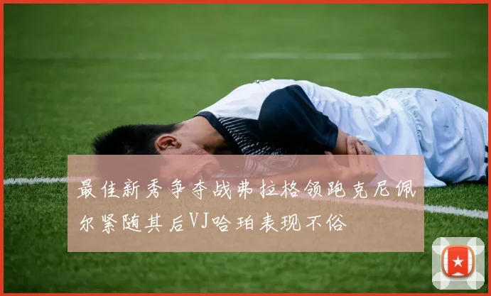 最佳新秀争夺战弗拉格领跑克尼佩尔紧随其后VJ哈珀表现不俗