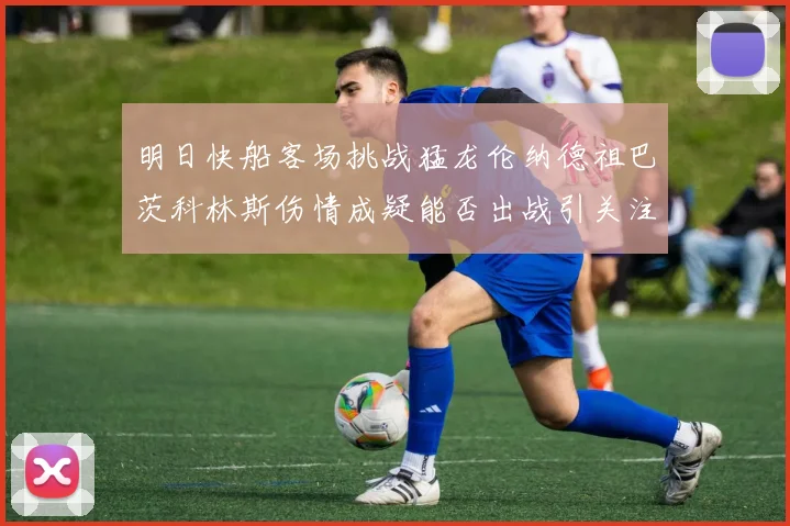 明日快船客场挑战猛龙伦纳德祖巴茨科林斯伤情成疑能否出战引关注