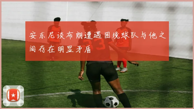 安东尼谈布朗遭遇困境球队与他之间存在明显矛盾