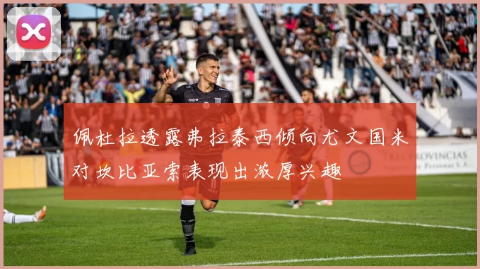 佩杜拉透露弗拉泰西倾向尤文国米对坎比亚索表现出浓厚兴趣