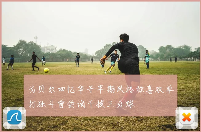 戈贝尔回忆华子早期风格称喜欢单打独斗曾尝试干拔三分球