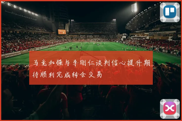 马竞加强与李刚仁谈判信心提升期待顺利完成转会交易