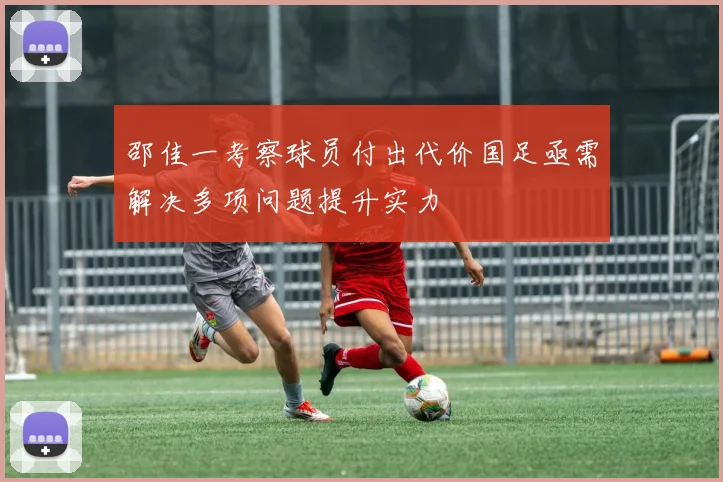 邵佳一考察球员付出代价国足亟需解决多项问题提升实力