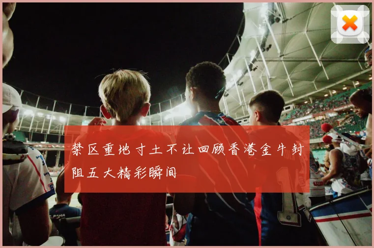 禁区重地寸土不让回顾香港金牛封阻五大精彩瞬间