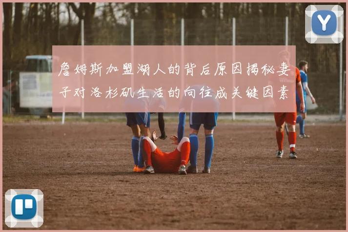 詹姆斯加盟湖人的背后原因揭秘妻子对洛杉矶生活的向往成关键因素