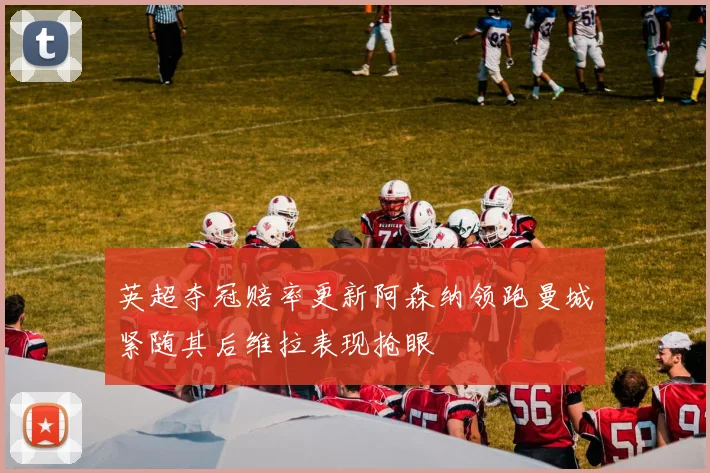 英超夺冠赔率更新阿森纳领跑曼城紧随其后维拉表现抢眼