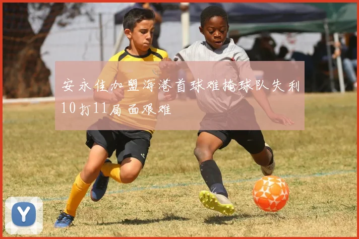 安永佳加盟海港首球难掩球队失利10打11局面艰难