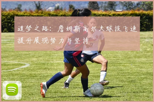 追梦之路：詹姆斯高尔夫球技飞速提升展现努力与坚持
