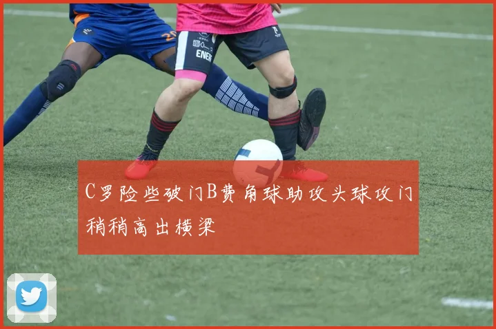 C罗险些破门B费角球助攻头球攻门稍稍高出横梁