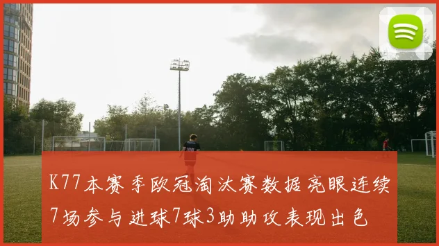 K77本赛季欧冠淘汰赛数据亮眼连续7场参与进球7球3助助攻表现出色