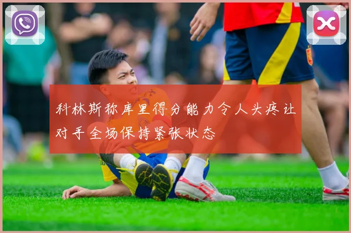科林斯称库里得分能力令人头疼让对手全场保持紧张状态