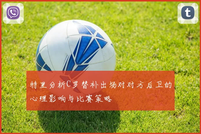 特里分析C罗替补出场对对方后卫的心理影响与比赛策略