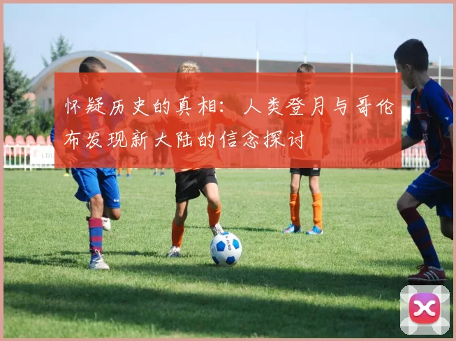 怀疑历史的真相：人类登月与哥伦布发现新大陆的信念探讨