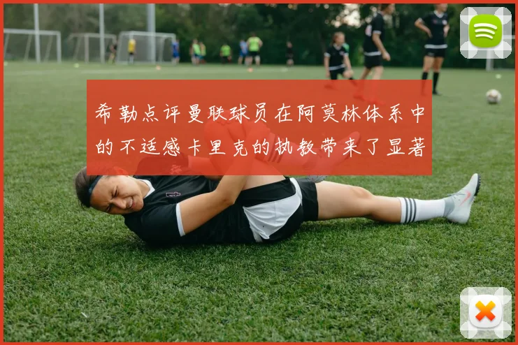 希勒点评曼联球员在阿莫林体系中的不适感卡里克的执教带来了显著变化