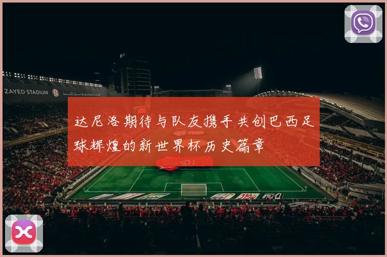 达尼洛期待与队友携手共创巴西足球辉煌的新世界杯历史篇章