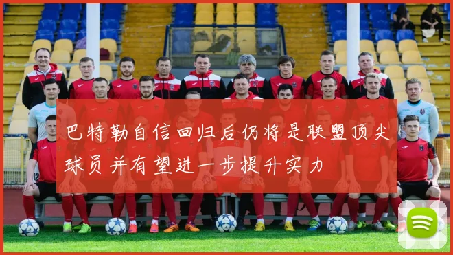 巴特勒自信回归后仍将是联盟顶尖球员并有望进一步提升实力