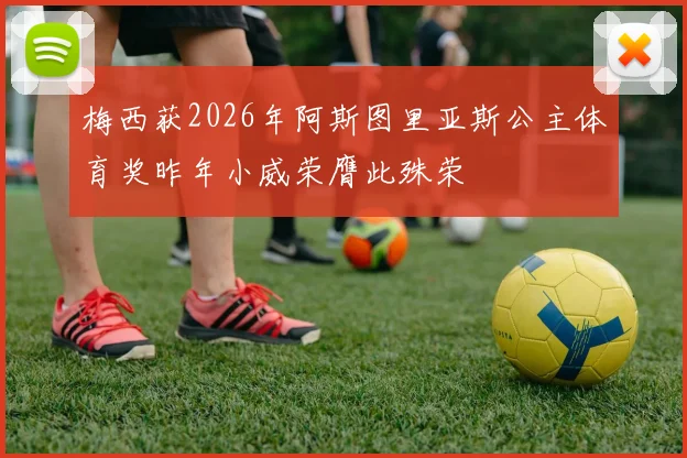 梅西获2026年阿斯图里亚斯公主体育奖昨年小威荣膺此殊荣