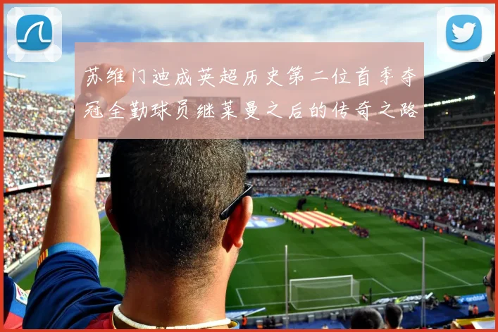 苏维门迪成英超历史第二位首季夺冠全勤球员继莱曼之后的传奇之路