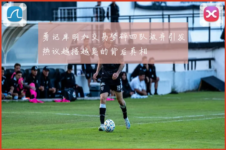 勇记库明加交易梦碎四队放弃引发热议越捂越臭的背后真相