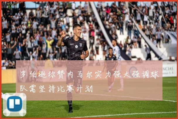罗伯逊称赞内马尔实力强大强调球队需坚持比赛计划