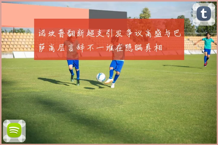 诺坎普翻新超支引发争议高盛与巴萨高层言辞不一谁在隐瞒真相