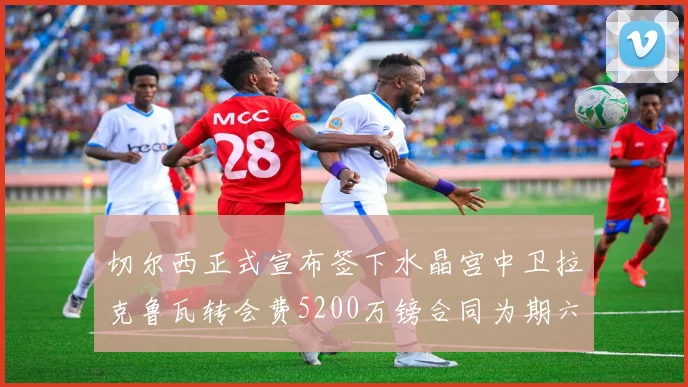 切尔西正式宣布签下水晶宫中卫拉克鲁瓦转会费5200万镑合同为期六年