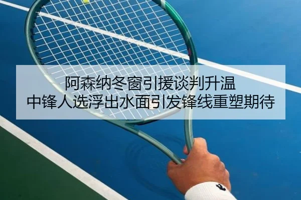 阿森纳冬窗引援谈判升温 中锋人选浮出水面引发锋线重塑期待 - Kaiyuansports